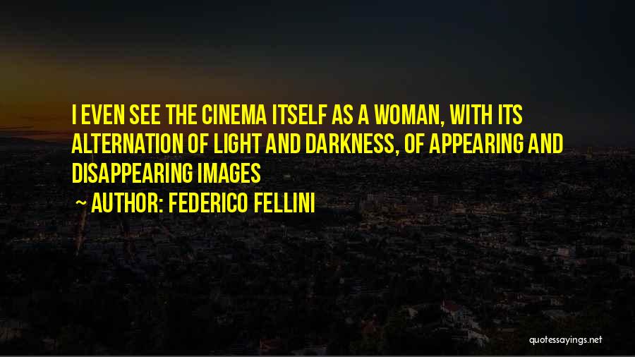 Federico Fellini Quotes: I Even See The Cinema Itself As A Woman, With Its Alternation Of Light And Darkness, Of Appearing And Disappearing