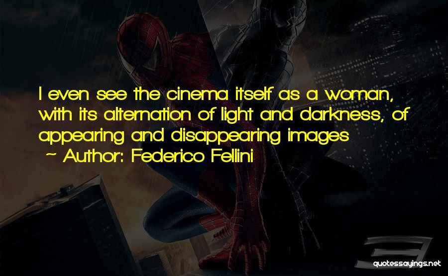 Federico Fellini Quotes: I Even See The Cinema Itself As A Woman, With Its Alternation Of Light And Darkness, Of Appearing And Disappearing