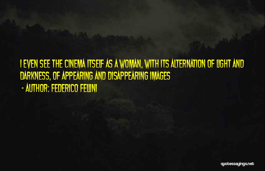 Federico Fellini Quotes: I Even See The Cinema Itself As A Woman, With Its Alternation Of Light And Darkness, Of Appearing And Disappearing