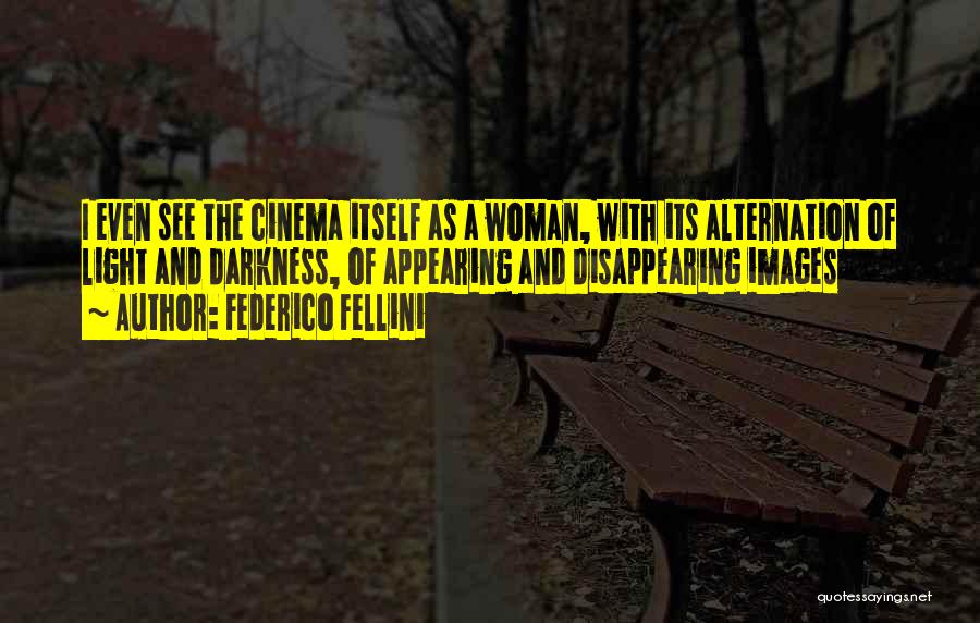 Federico Fellini Quotes: I Even See The Cinema Itself As A Woman, With Its Alternation Of Light And Darkness, Of Appearing And Disappearing
