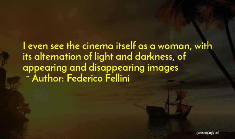 Federico Fellini Quotes: I Even See The Cinema Itself As A Woman, With Its Alternation Of Light And Darkness, Of Appearing And Disappearing