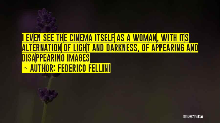 Federico Fellini Quotes: I Even See The Cinema Itself As A Woman, With Its Alternation Of Light And Darkness, Of Appearing And Disappearing