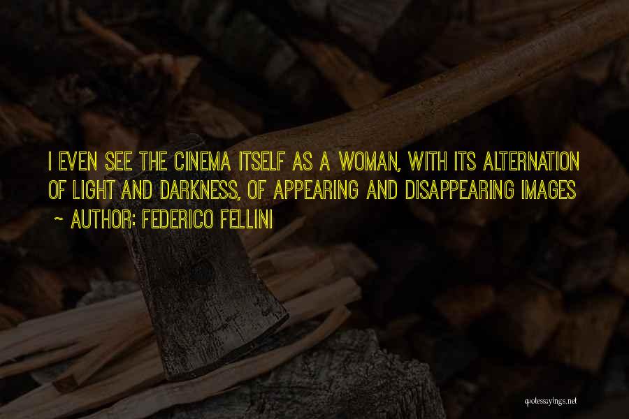 Federico Fellini Quotes: I Even See The Cinema Itself As A Woman, With Its Alternation Of Light And Darkness, Of Appearing And Disappearing