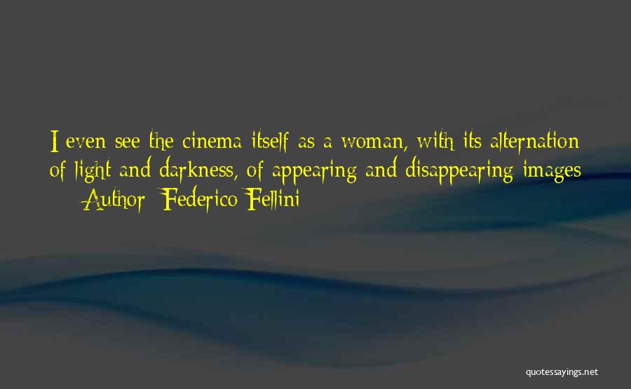 Federico Fellini Quotes: I Even See The Cinema Itself As A Woman, With Its Alternation Of Light And Darkness, Of Appearing And Disappearing