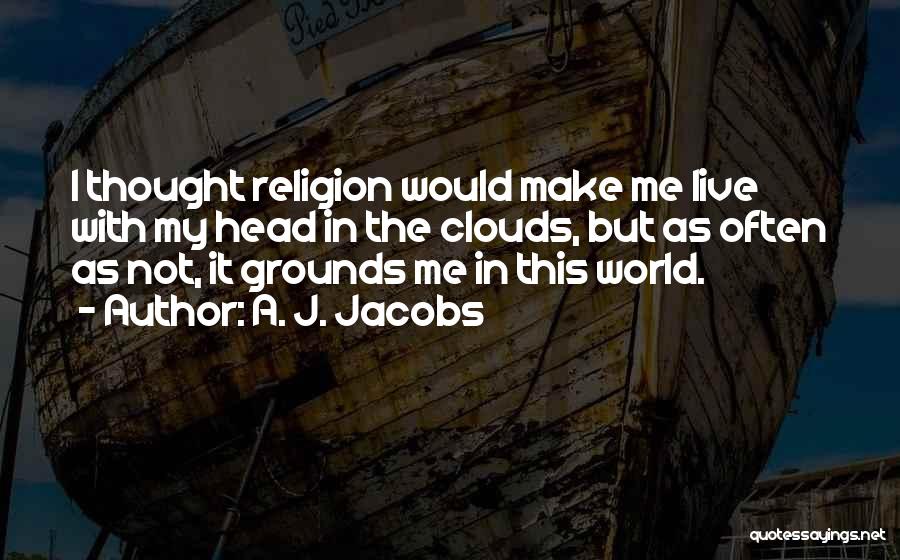 A. J. Jacobs Quotes: I Thought Religion Would Make Me Live With My Head In The Clouds, But As Often As Not, It Grounds