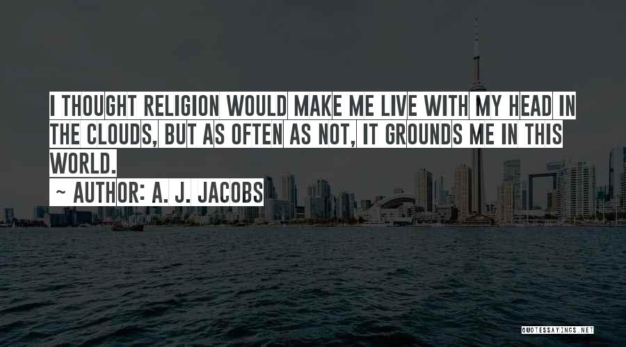 A. J. Jacobs Quotes: I Thought Religion Would Make Me Live With My Head In The Clouds, But As Often As Not, It Grounds