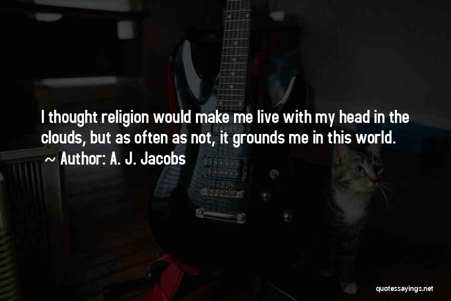 A. J. Jacobs Quotes: I Thought Religion Would Make Me Live With My Head In The Clouds, But As Often As Not, It Grounds