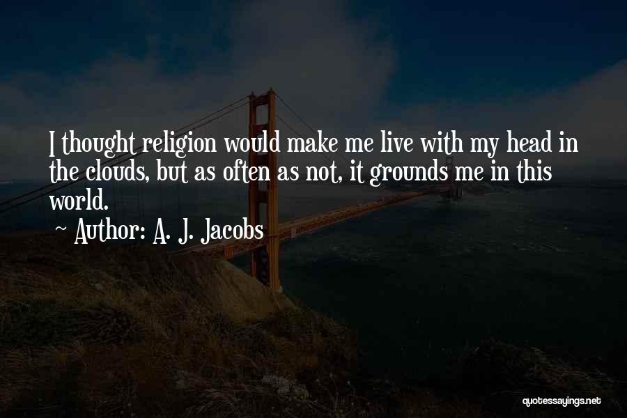A. J. Jacobs Quotes: I Thought Religion Would Make Me Live With My Head In The Clouds, But As Often As Not, It Grounds