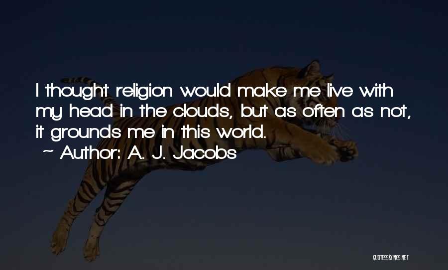 A. J. Jacobs Quotes: I Thought Religion Would Make Me Live With My Head In The Clouds, But As Often As Not, It Grounds