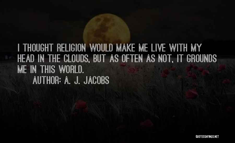 A. J. Jacobs Quotes: I Thought Religion Would Make Me Live With My Head In The Clouds, But As Often As Not, It Grounds