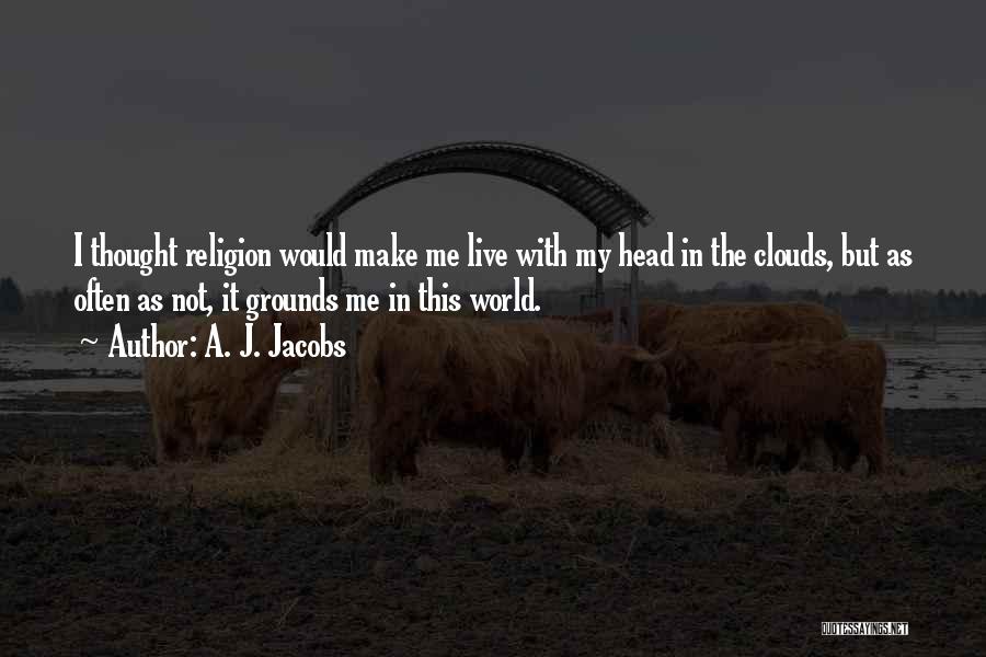 A. J. Jacobs Quotes: I Thought Religion Would Make Me Live With My Head In The Clouds, But As Often As Not, It Grounds