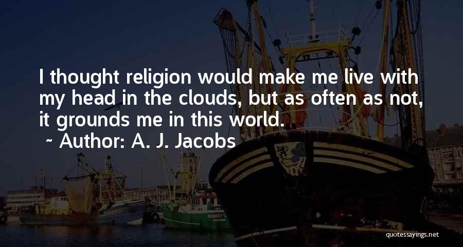 A. J. Jacobs Quotes: I Thought Religion Would Make Me Live With My Head In The Clouds, But As Often As Not, It Grounds