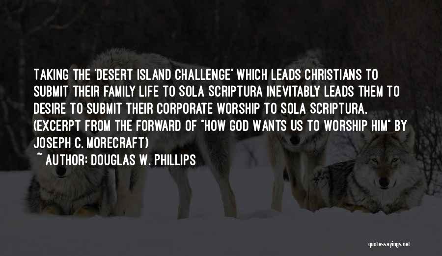 Douglas W. Phillips Quotes: Taking The 'desert Island Challenge' Which Leads Christians To Submit Their Family Life To Sola Scriptura Inevitably Leads Them To