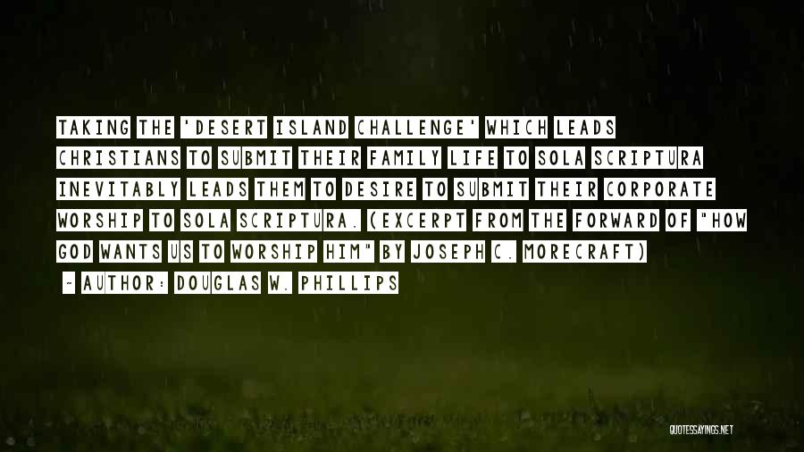 Douglas W. Phillips Quotes: Taking The 'desert Island Challenge' Which Leads Christians To Submit Their Family Life To Sola Scriptura Inevitably Leads Them To