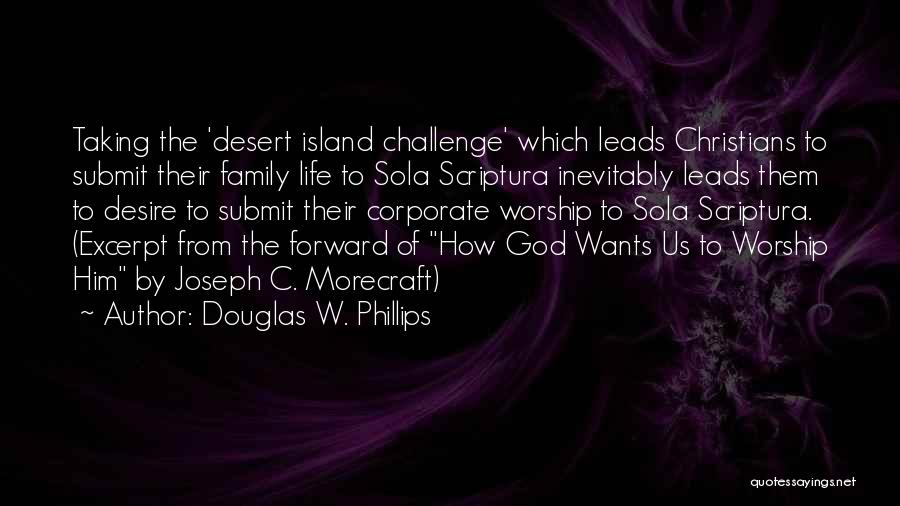 Douglas W. Phillips Quotes: Taking The 'desert Island Challenge' Which Leads Christians To Submit Their Family Life To Sola Scriptura Inevitably Leads Them To