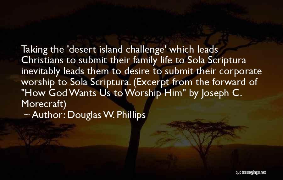 Douglas W. Phillips Quotes: Taking The 'desert Island Challenge' Which Leads Christians To Submit Their Family Life To Sola Scriptura Inevitably Leads Them To