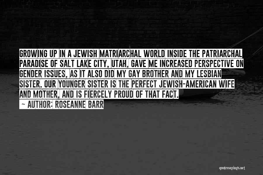 Roseanne Barr Quotes: Growing Up In A Jewish Matriarchal World Inside The Patriarchal Paradise Of Salt Lake City, Utah, Gave Me Increased Perspective