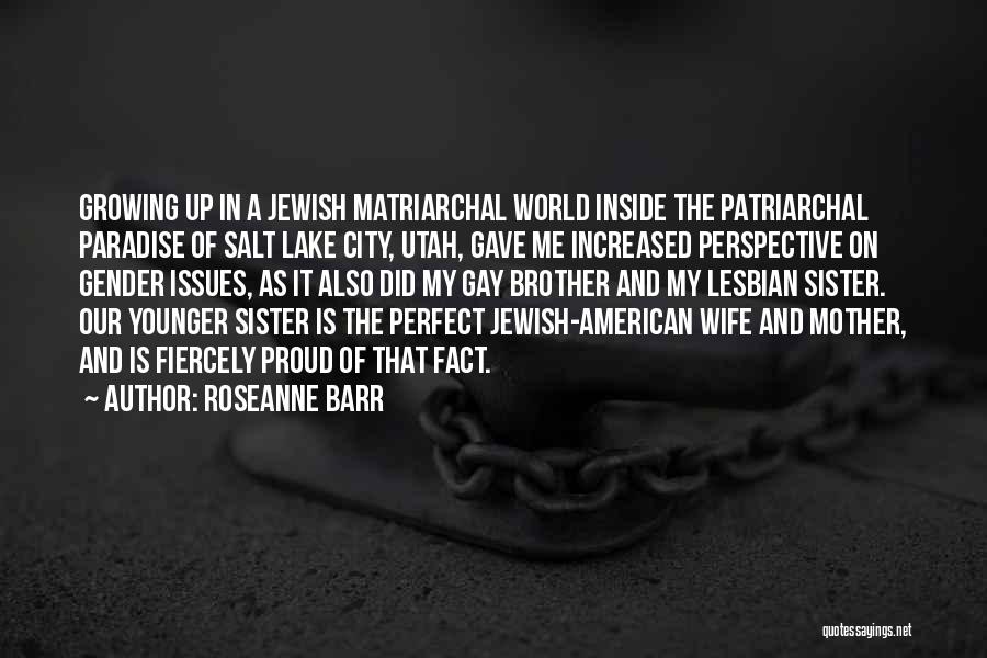 Roseanne Barr Quotes: Growing Up In A Jewish Matriarchal World Inside The Patriarchal Paradise Of Salt Lake City, Utah, Gave Me Increased Perspective