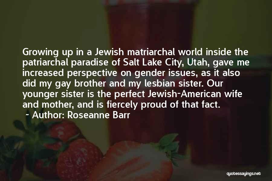 Roseanne Barr Quotes: Growing Up In A Jewish Matriarchal World Inside The Patriarchal Paradise Of Salt Lake City, Utah, Gave Me Increased Perspective