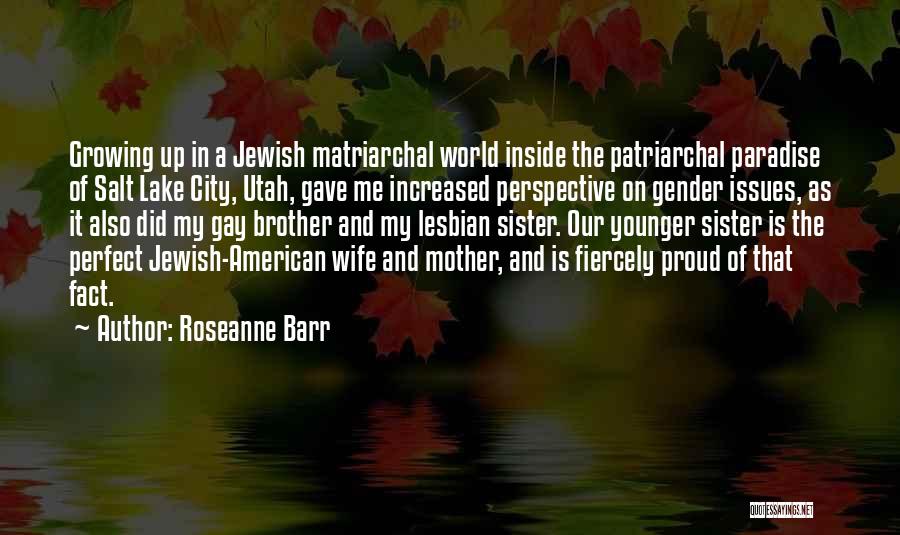 Roseanne Barr Quotes: Growing Up In A Jewish Matriarchal World Inside The Patriarchal Paradise Of Salt Lake City, Utah, Gave Me Increased Perspective