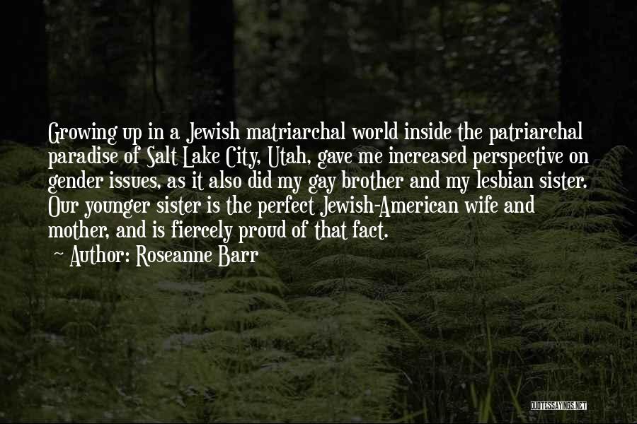 Roseanne Barr Quotes: Growing Up In A Jewish Matriarchal World Inside The Patriarchal Paradise Of Salt Lake City, Utah, Gave Me Increased Perspective