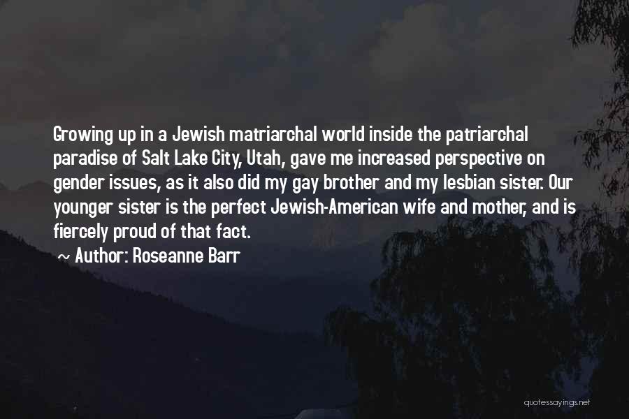 Roseanne Barr Quotes: Growing Up In A Jewish Matriarchal World Inside The Patriarchal Paradise Of Salt Lake City, Utah, Gave Me Increased Perspective