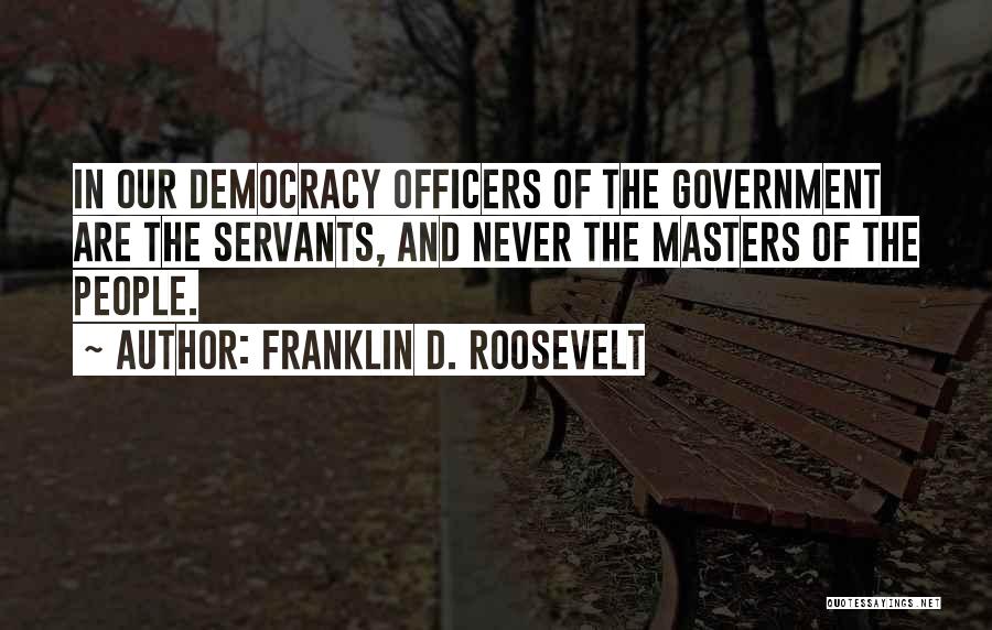 Franklin D. Roosevelt Quotes: In Our Democracy Officers Of The Government Are The Servants, And Never The Masters Of The People.