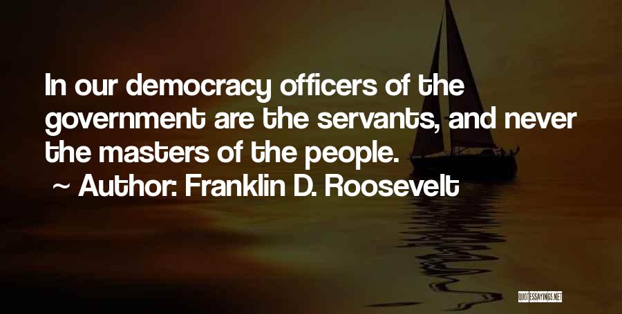 Franklin D. Roosevelt Quotes: In Our Democracy Officers Of The Government Are The Servants, And Never The Masters Of The People.