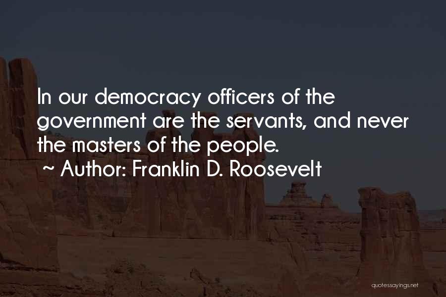 Franklin D. Roosevelt Quotes: In Our Democracy Officers Of The Government Are The Servants, And Never The Masters Of The People.