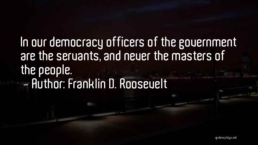 Franklin D. Roosevelt Quotes: In Our Democracy Officers Of The Government Are The Servants, And Never The Masters Of The People.