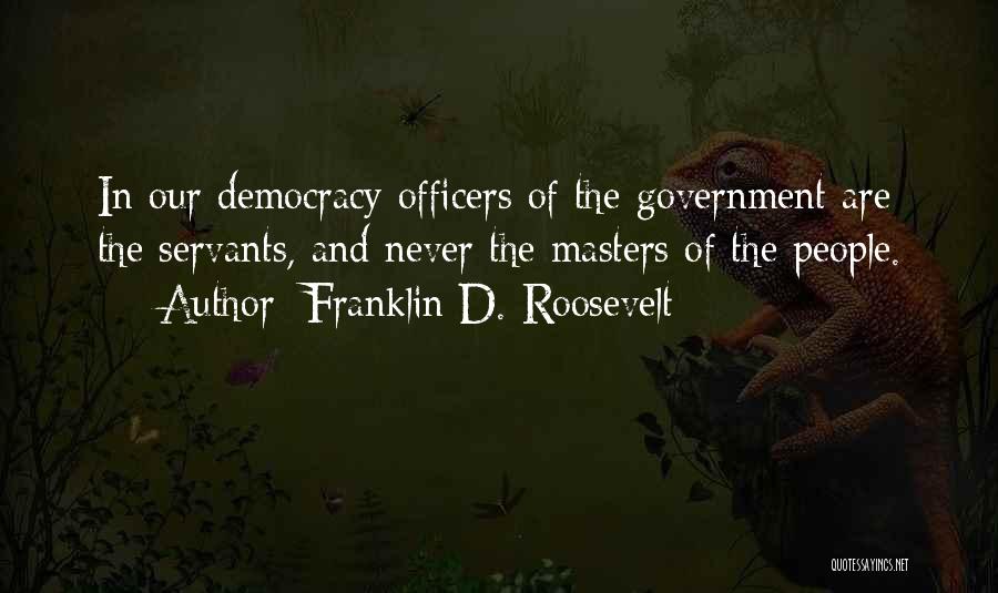 Franklin D. Roosevelt Quotes: In Our Democracy Officers Of The Government Are The Servants, And Never The Masters Of The People.