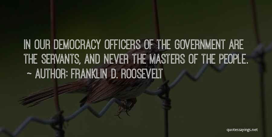 Franklin D. Roosevelt Quotes: In Our Democracy Officers Of The Government Are The Servants, And Never The Masters Of The People.