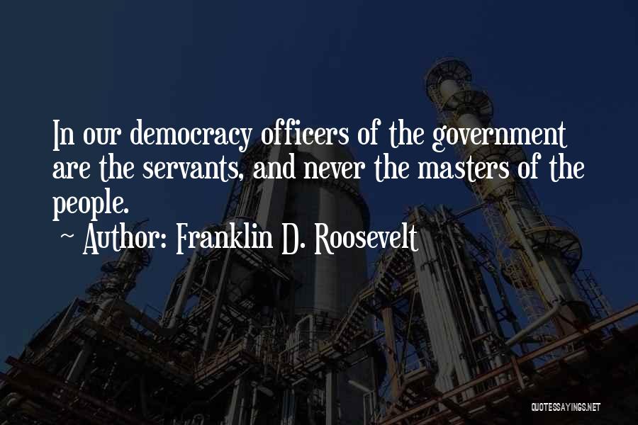 Franklin D. Roosevelt Quotes: In Our Democracy Officers Of The Government Are The Servants, And Never The Masters Of The People.