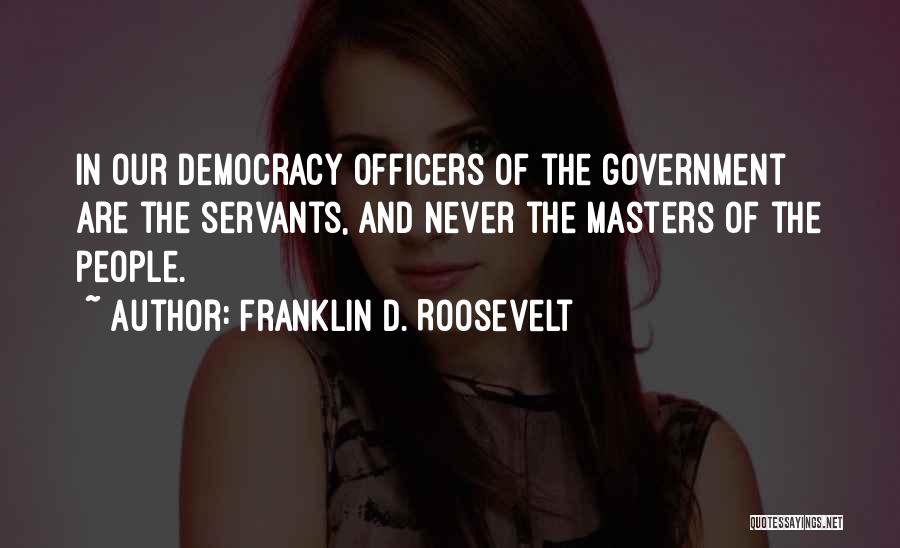 Franklin D. Roosevelt Quotes: In Our Democracy Officers Of The Government Are The Servants, And Never The Masters Of The People.