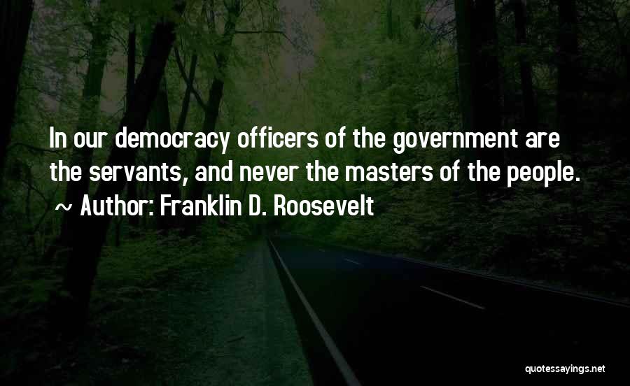 Franklin D. Roosevelt Quotes: In Our Democracy Officers Of The Government Are The Servants, And Never The Masters Of The People.