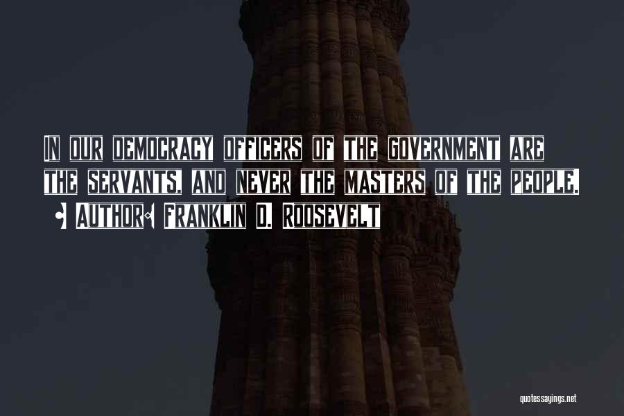 Franklin D. Roosevelt Quotes: In Our Democracy Officers Of The Government Are The Servants, And Never The Masters Of The People.