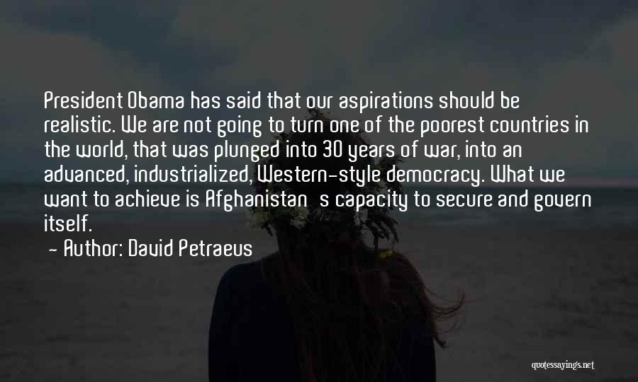 David Petraeus Quotes: President Obama Has Said That Our Aspirations Should Be Realistic. We Are Not Going To Turn One Of The Poorest