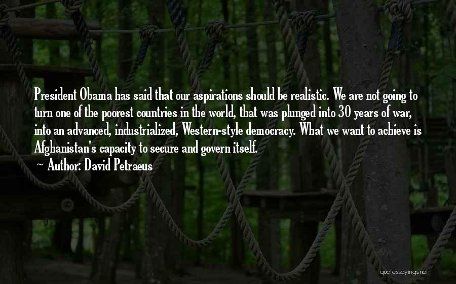 David Petraeus Quotes: President Obama Has Said That Our Aspirations Should Be Realistic. We Are Not Going To Turn One Of The Poorest