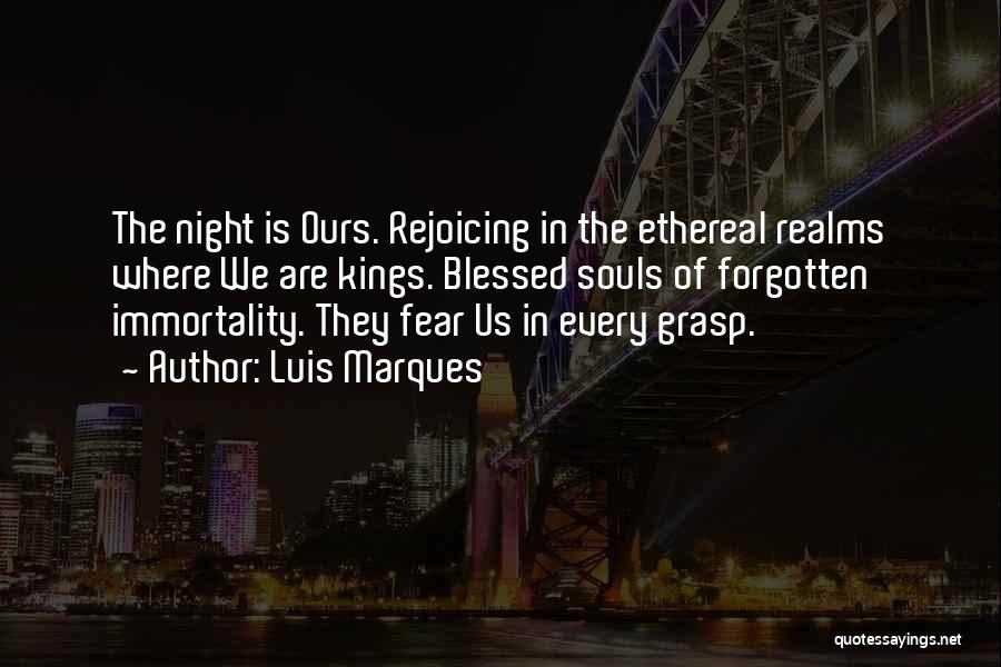 Luis Marques Quotes: The Night Is Ours. Rejoicing In The Ethereal Realms Where We Are Kings. Blessed Souls Of Forgotten Immortality. They Fear