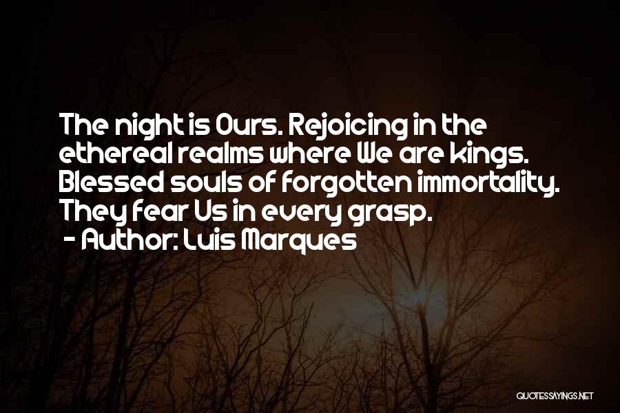 Luis Marques Quotes: The Night Is Ours. Rejoicing In The Ethereal Realms Where We Are Kings. Blessed Souls Of Forgotten Immortality. They Fear