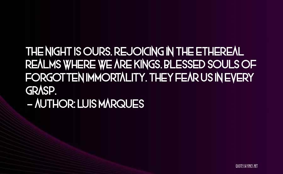 Luis Marques Quotes: The Night Is Ours. Rejoicing In The Ethereal Realms Where We Are Kings. Blessed Souls Of Forgotten Immortality. They Fear