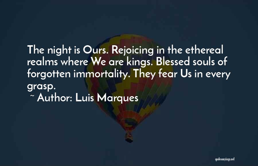 Luis Marques Quotes: The Night Is Ours. Rejoicing In The Ethereal Realms Where We Are Kings. Blessed Souls Of Forgotten Immortality. They Fear