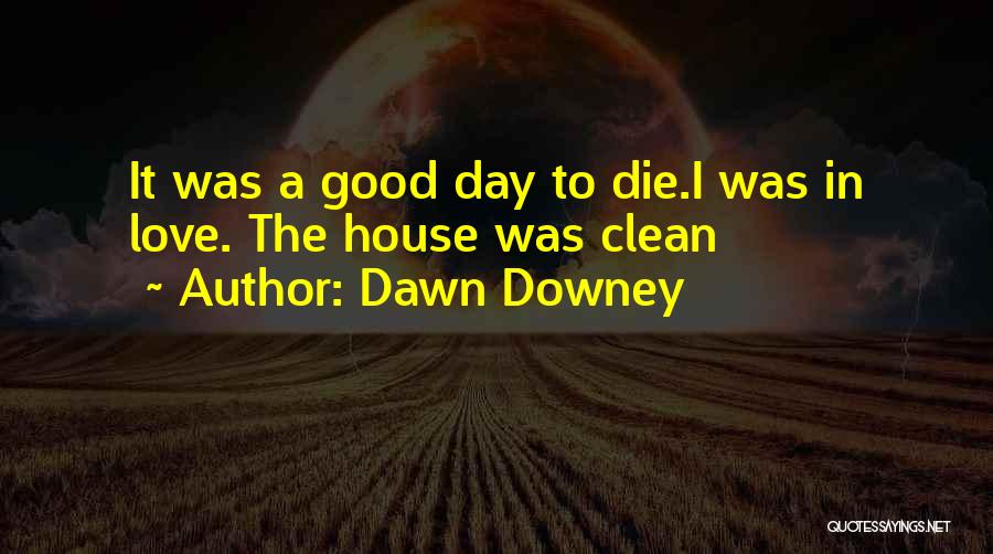 Dawn Downey Quotes: It Was A Good Day To Die.i Was In Love. The House Was Clean