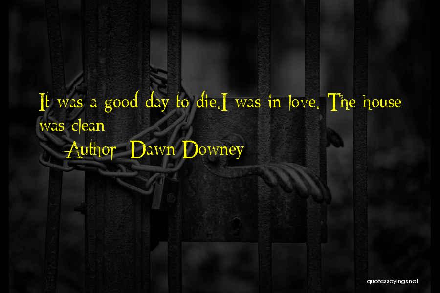 Dawn Downey Quotes: It Was A Good Day To Die.i Was In Love. The House Was Clean