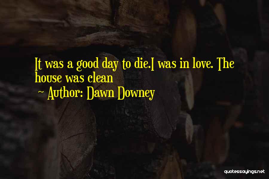 Dawn Downey Quotes: It Was A Good Day To Die.i Was In Love. The House Was Clean