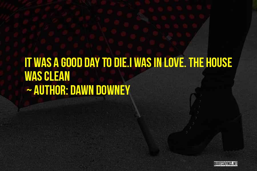 Dawn Downey Quotes: It Was A Good Day To Die.i Was In Love. The House Was Clean