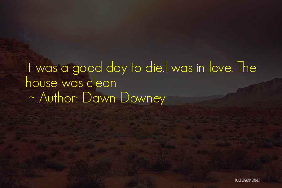 Dawn Downey Quotes: It Was A Good Day To Die.i Was In Love. The House Was Clean