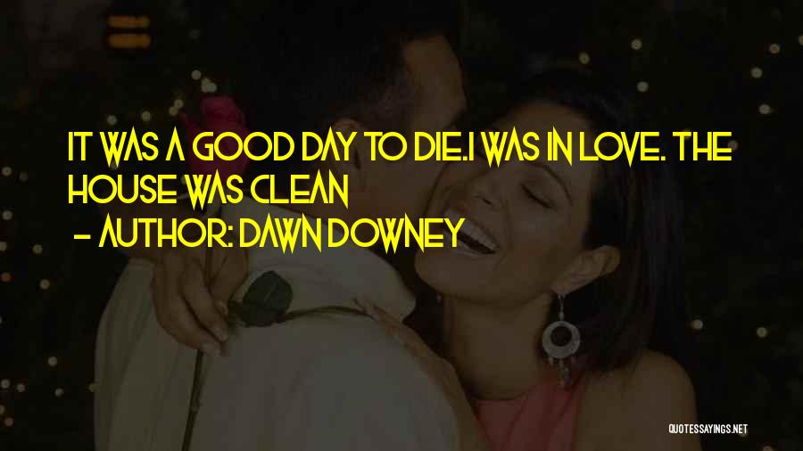 Dawn Downey Quotes: It Was A Good Day To Die.i Was In Love. The House Was Clean