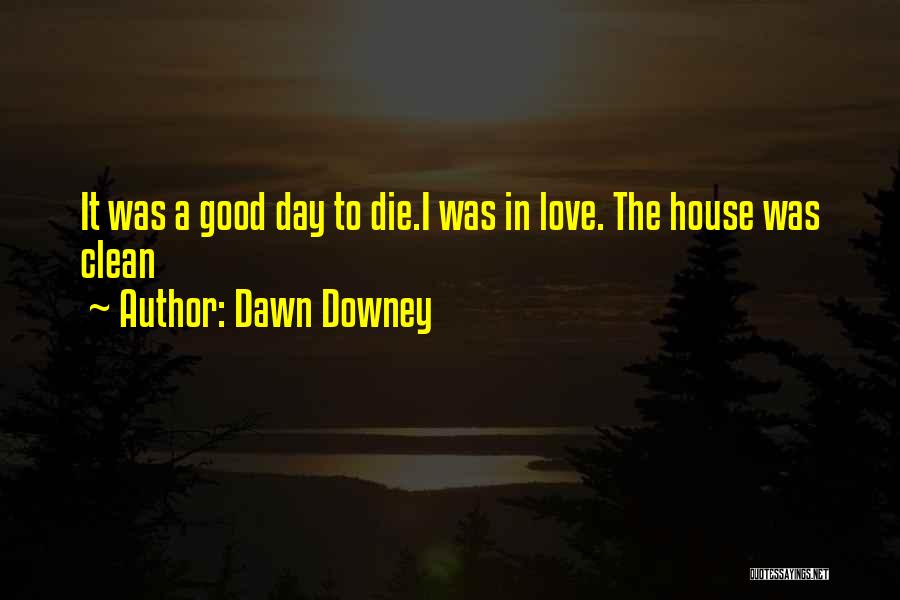 Dawn Downey Quotes: It Was A Good Day To Die.i Was In Love. The House Was Clean