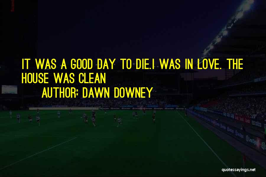 Dawn Downey Quotes: It Was A Good Day To Die.i Was In Love. The House Was Clean